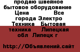 продаю швейное бытовое оборудование › Цена ­ 78 000 - Все города Электро-Техника » Бытовая техника   . Липецкая обл.,Липецк г.